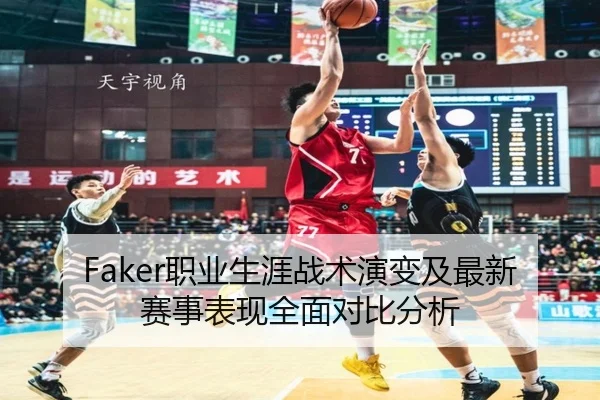 Faker职业生涯战术演变及最新赛事表现全面对比分析